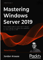 Mastering Windows Server 2019 : The complete guide for system administrators to install, manage, and deploy new capabilities with Windows Server 2019, 3rd Edition
